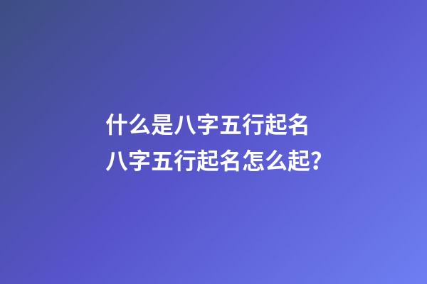 什么是八字五行起名 八字五行起名怎么起？